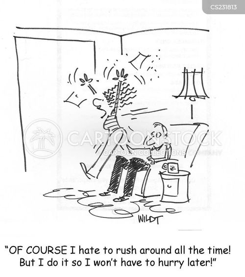 Of COURSE I hate to rush around all the time! But I do it so I won't have to hurry later!